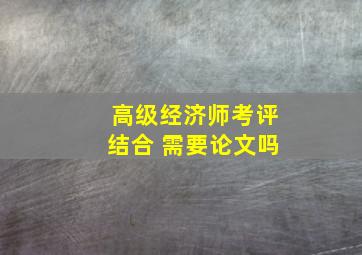 高级经济师考评结合 需要论文吗